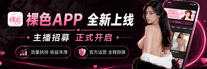 裸色App全新上线 主播/外围招募正式开启 官方运营安全有保障